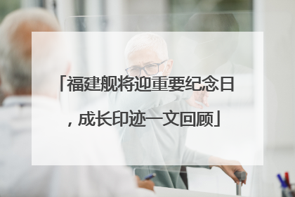 福建舰将迎重要纪念日，成长印迹一文回顾