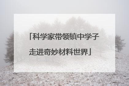 科学家带领镇中学子走进奇妙材料世界