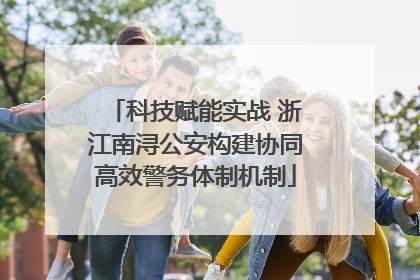 科技赋能实战 浙江南浔公安构建协同高效警务体制机制