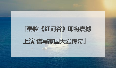 秦腔《红河谷》即将震撼上演 谱写家国大爱传奇