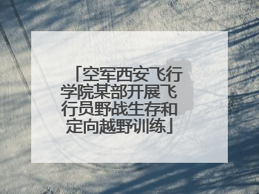 空军西安飞行学院某部开展飞行员野战生存和定向越野训练