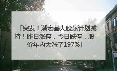 突发！潮宏基大股东计划减持！昨日涨停，今日跌停，股价年内大涨了197%