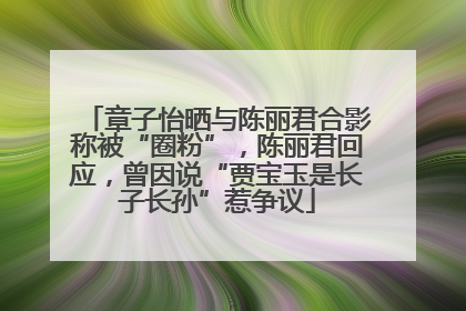 章子怡晒与陈丽君合影称被“圈粉”，陈丽君回应，曾因说“贾宝玉是长子长孙”惹争议