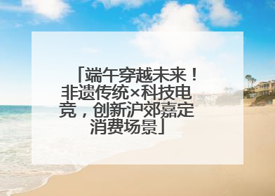 端午穿越未来！非遗传统×科技电竞，创新沪郊嘉定消费场景