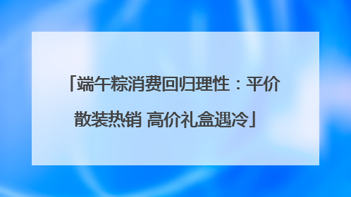 端午粽消费回归理性：平价散装热销 高价礼盒遇冷