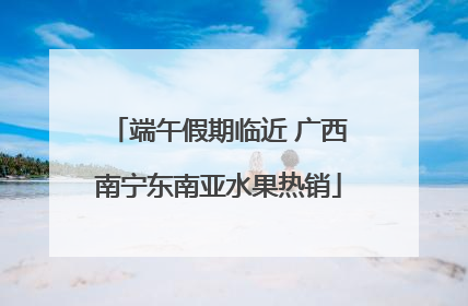 端午假期临近 广西南宁东南亚水果热销
