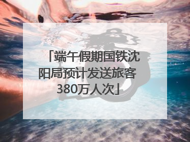 端午假期国铁沈阳局预计发送旅客380万人次