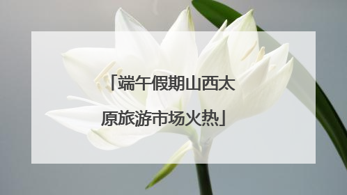 端午假期山西太原旅游市场火热