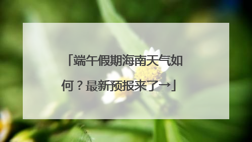 端午假期海南天气如何？最新预报来了→