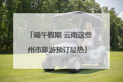 端午假期 云南这些州市旅游预订最热