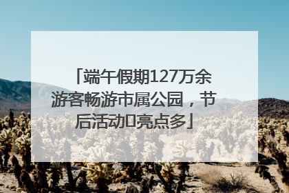 端午假期127万余游客畅游市属公园，节后活动﻿亮点多
