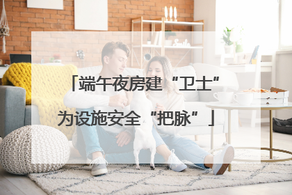 端午夜房建“卫士”为设施安全“把脉”