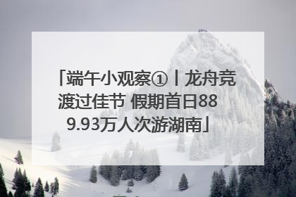 端午小观察①丨龙舟竞渡过佳节 假期首日889.93万人次游湖南