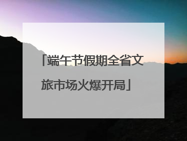 端午节假期全省文旅市场火爆开局