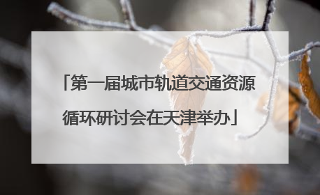第一届城市轨道交通资源循环研讨会在天津举办