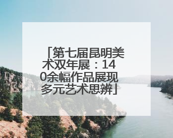 第七届昆明美术双年展：140余幅作品展现多元艺术思辨