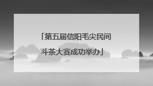 第五届信阳毛尖民间斗茶大赛成功举办