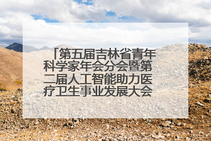 第五届吉林省青年科学家年会分会暨第二届人工智能助力医疗卫生事业发展大会在长春召开