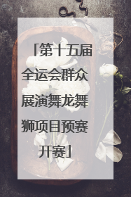 第十五届全运会群众展演舞龙舞狮项目预赛开赛