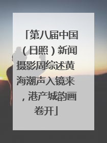 第八届中国（日照）新闻摄影周综述黄海潮声入镜来，港产城韵画卷开
