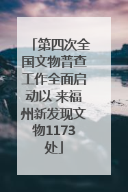 第四次全国文物普查工作全面启动以 来福州新发现文物1173处