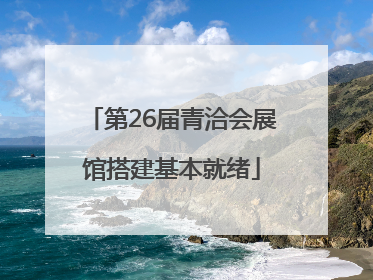 第26届青洽会展馆搭建基本就绪