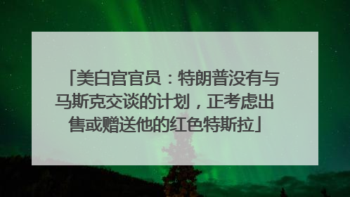 美白宫官员：特朗普没有与马斯克交谈的计划，正考虑出售或赠送他的红色特斯拉