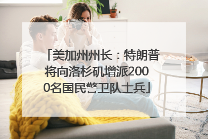 美加州州长：特朗普将向洛杉矶增派2000名国民警卫队士兵