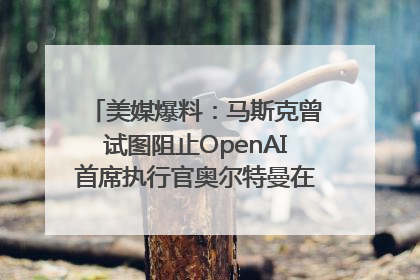 美媒爆料：马斯克曾试图阻止OpenAI首席执行官奥尔特曼在中东的AI交易