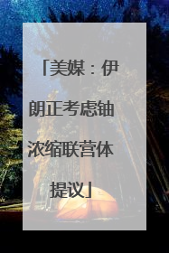 美媒：伊朗正考虑铀浓缩联营体提议