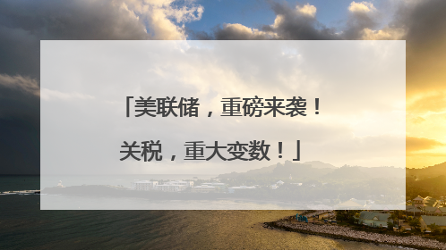 美联储，重磅来袭！关税，重大变数！