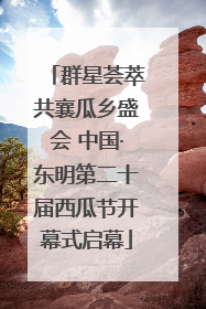 群星荟萃共襄瓜乡盛会 中国·东明第二十届西瓜节开幕式启幕