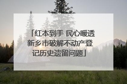 红本到手 民心暖透 新乡市破解不动产登记历史遗留问题