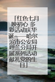 红色七月映初心 多彩活动庆华诞——哈尔滨市公安局呼兰分局开展系列活动献礼党的生日