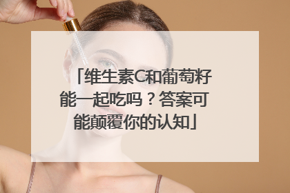 维生素C和葡萄籽能一起吃吗？答案可能颠覆你的认知
