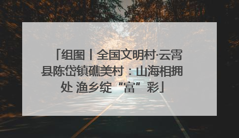 组图丨全国文明村·云霄县陈岱镇礁美村：山海相拥处 渔乡绽“富”彩