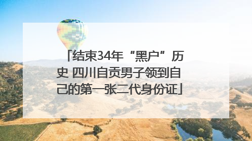 结束34年“黑户”历史 四川自贡男子领到自己的第一张二代身份证