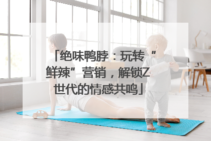 绝味鸭脖：玩转“鲜辣”营销，解锁Z世代的情感共鸣