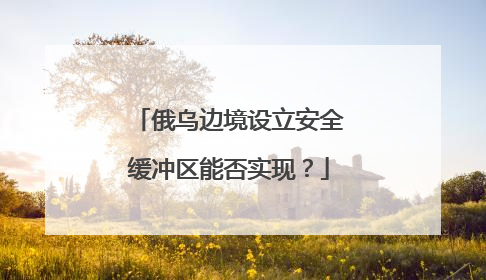 俄乌边境设立安全缓冲区能否实现？