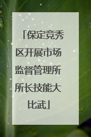 保定竞秀区开展市场监督管理所所长技能大比武