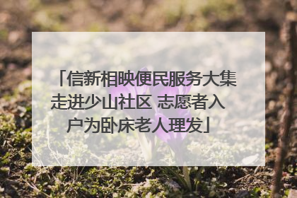 信新相映便民服务大集走进少山社区 志愿者入户为卧床老人理发