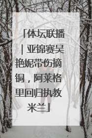 体坛联播｜亚锦赛吴艳妮带伤摘铜，阿莱格里回归执教米兰