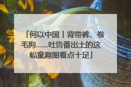 何以中国丨背带裤、卷毛狗……吐鲁番出土的这幅童趣图看点十足