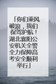 你们乘风破浪，我们保驾护航！湖北襄阳公安机关全警全力保障高考安全顺利举行