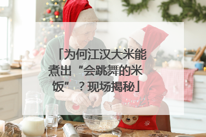 为何江汉大米能煮出“会跳舞的米饭”？现场揭秘