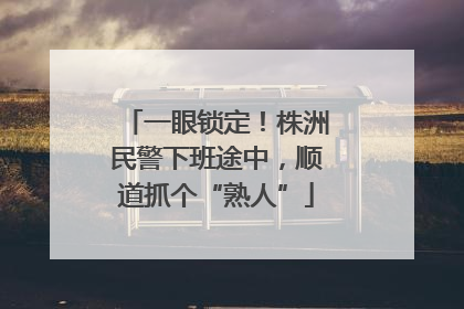 一眼锁定！株洲民警下班途中，顺道抓个“熟人”