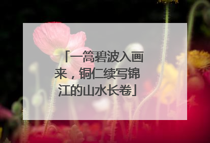 一篙碧波入画来，铜仁续写锦江的山水长卷