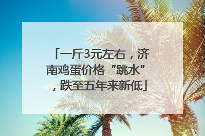 一斤3元左右，济南鸡蛋价格“跳水”，跌至五年来新低