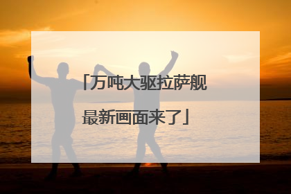 万吨大驱拉萨舰最新画面来了
