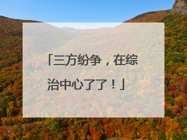 三方纷争，在综治中心了了！